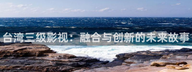 浮力影院123：台湾三级影视：融合与创新的未来故事