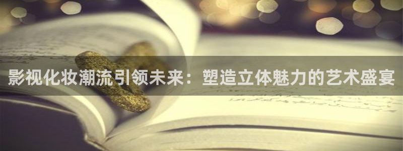 浮力影院①线wy55www：影视化妆潮流引领未来：塑造立体魅力的艺术盛宴