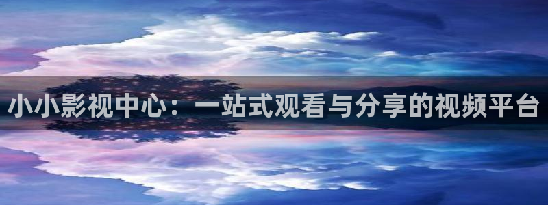 浮力影院永久：小小影视中心：一站式观看与分享的视频平台